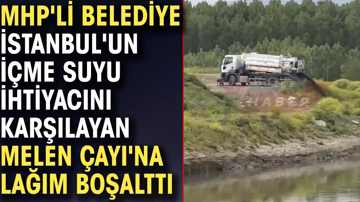 MHP'li belediye İstanbul'un içme suyu ihtiyacını karşılayan Melen Çayı'na lağım boşalttı