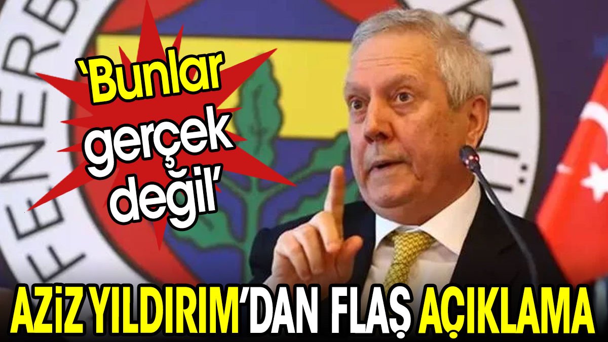 Aziz Yıldırım'dan flaş açıklama: Bunlar gerçek değil