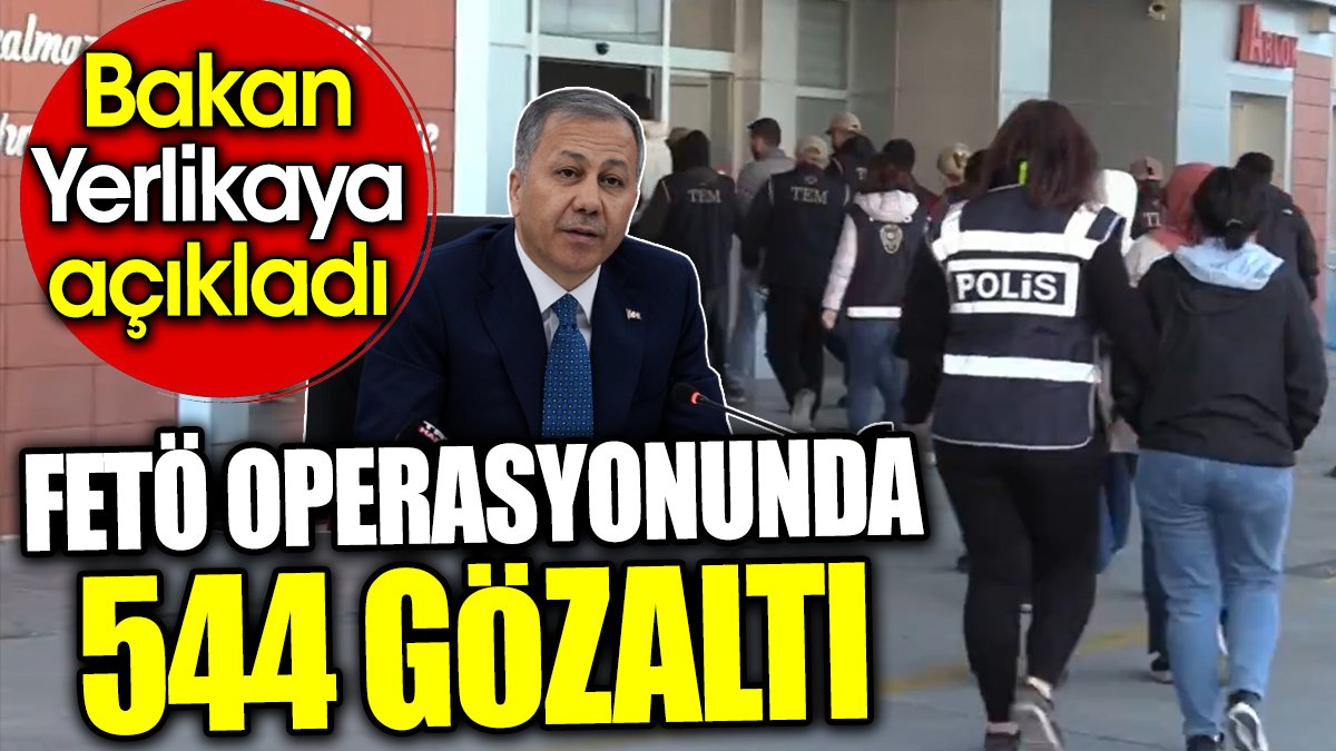 FETÖ operasyonunda 544 gözaltı. Bakan Yerlikaya açıkladı