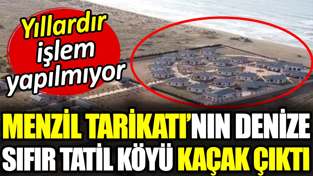 Menzil tarikatının denize sıfır tatil köyü kaçak çıktı. Yıllardır işlem yapılmıyor