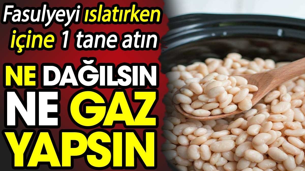 Fasulyeyi ıslatırken içine 1 tane atın! Ne dağılsın ne gaz yapsın