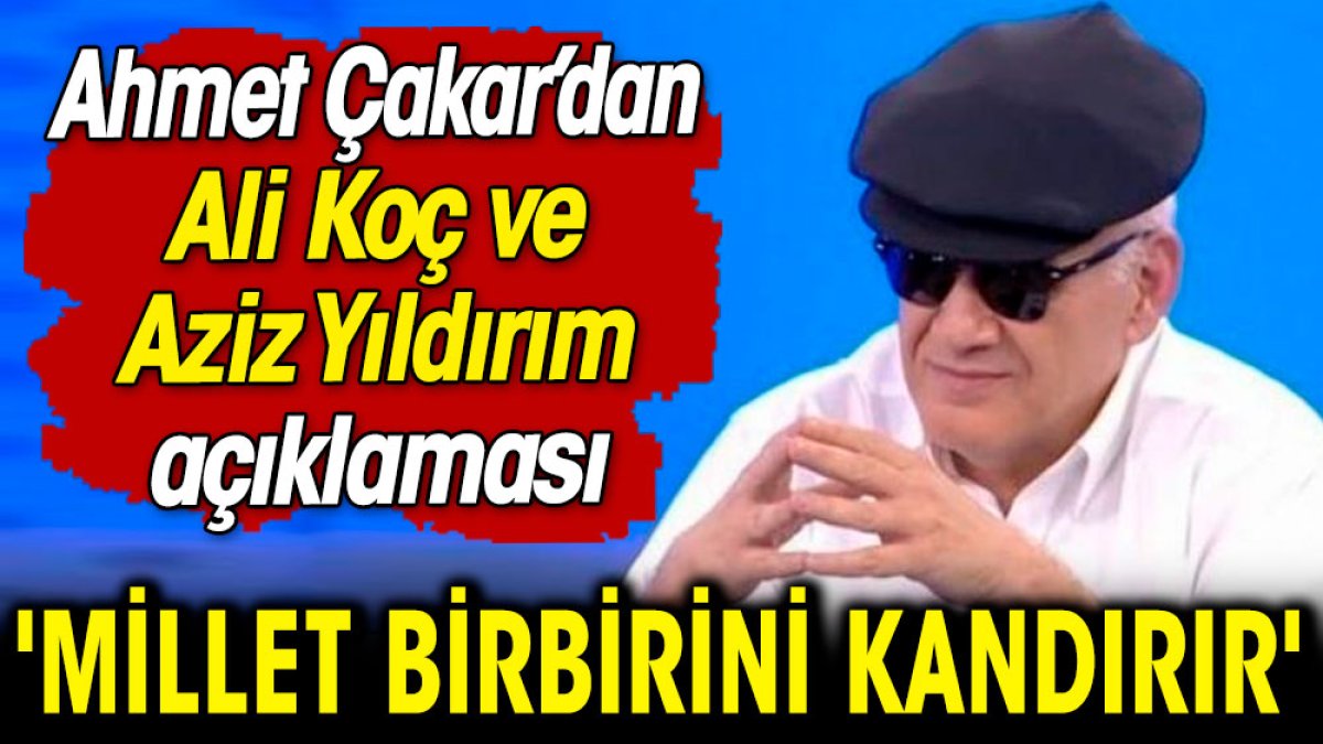 Ahmet Çakar'dan Ali Koç ve Aziz Yıldırım açıklaması: Millet birbirini kandırır