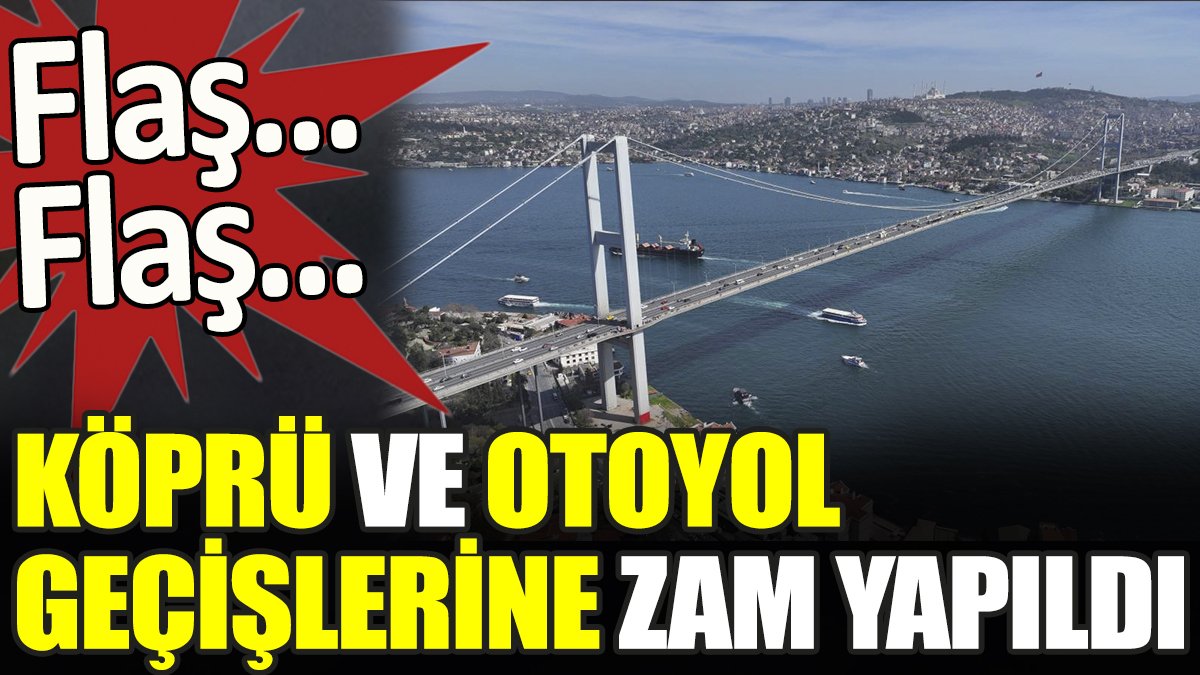 Son dakika... Köprü ve otoyol geçişlerine zam yapıldı