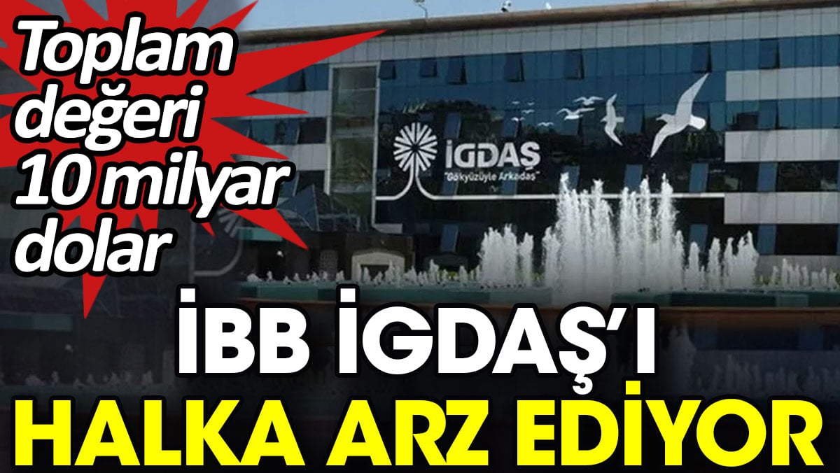 İBB İGDAŞ’I halka arz ediyor. Toplam değeri 10 milyar dolar