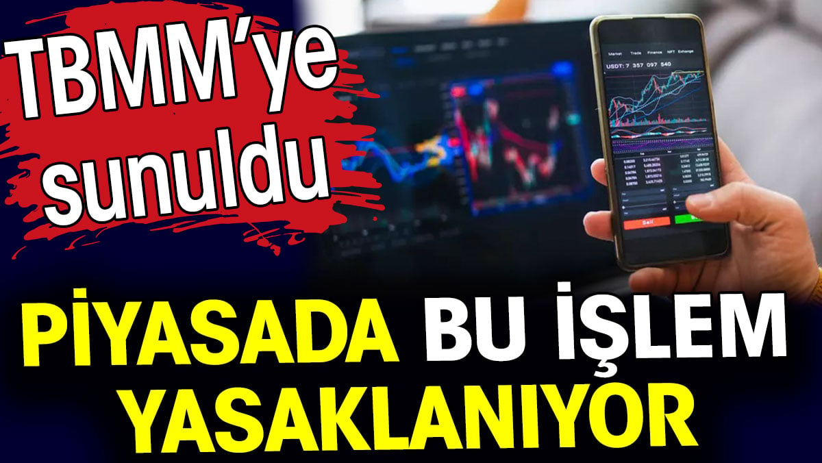 Piyasada bu işlem yasaklanıyor. TBMM’ye sunuldu