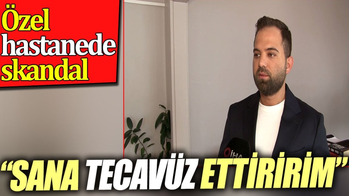 Özel hastanede skandal. 'Sana yolda tecavüz ettiririm'