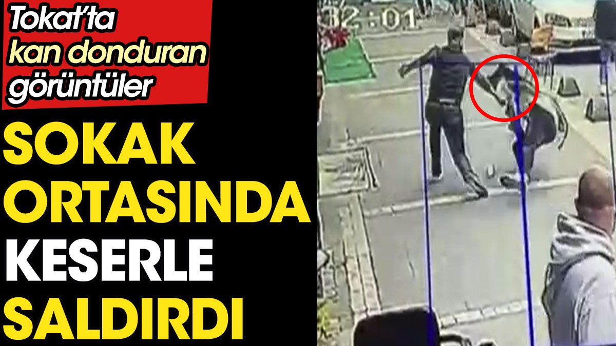 Sokak ortasında keserle saldırdı. Tokat’ta kan donduran görüntüler