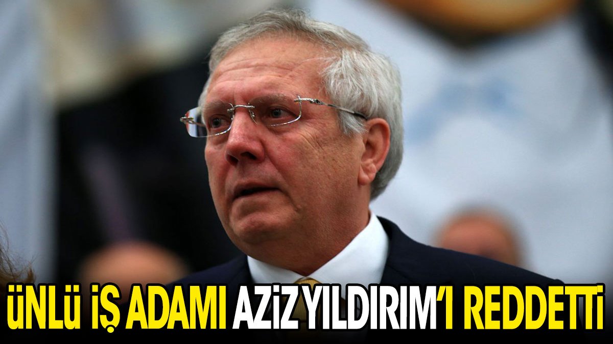 Ünlü iş adamı Aziz Yıldırım'ı reddetti