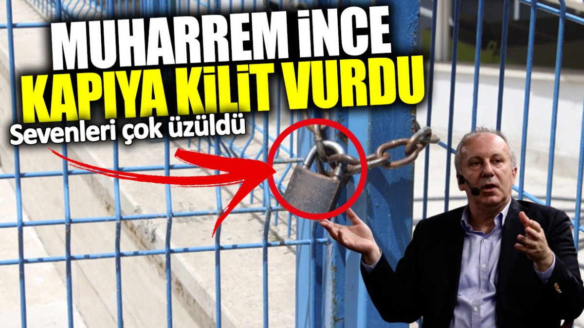 Muharrem İnce kapıya kilit vurdu! Sevenleri çok üzüldü