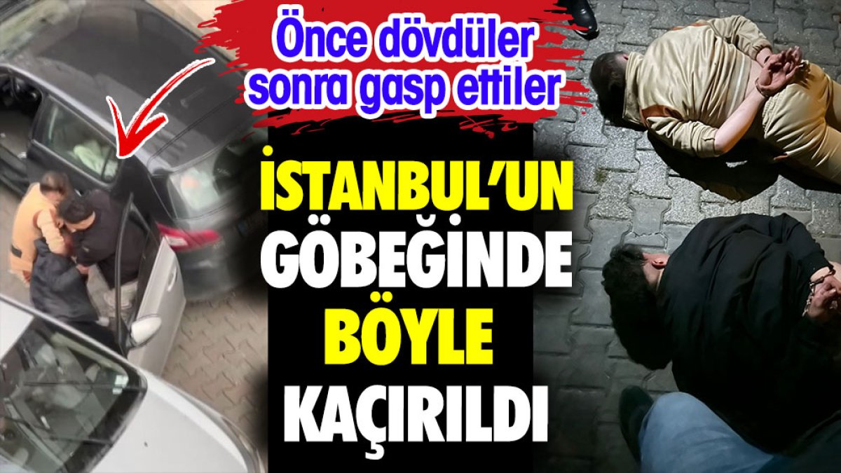 İstanbul'un göbeğinde böyle kaçırıldı Önce dövdüler sonra da gasp ettiler