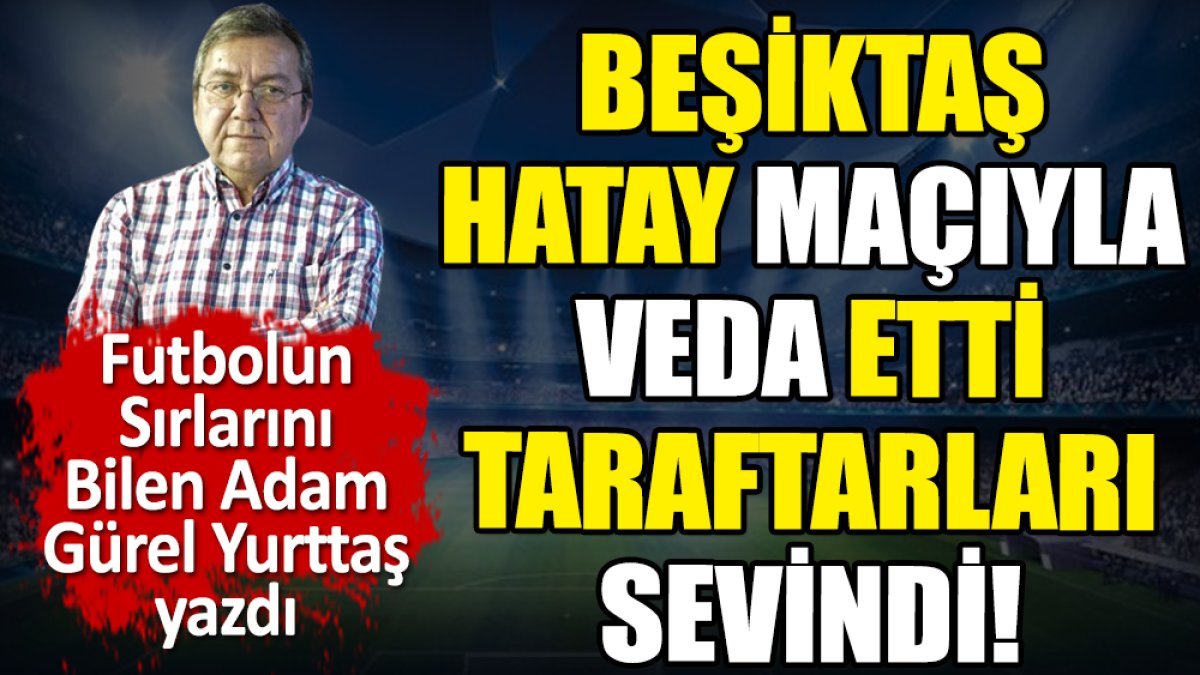 Beşiktaş Hatay maçıyla veda etti nihayet bitti. Gürel Yurttaş yazdı