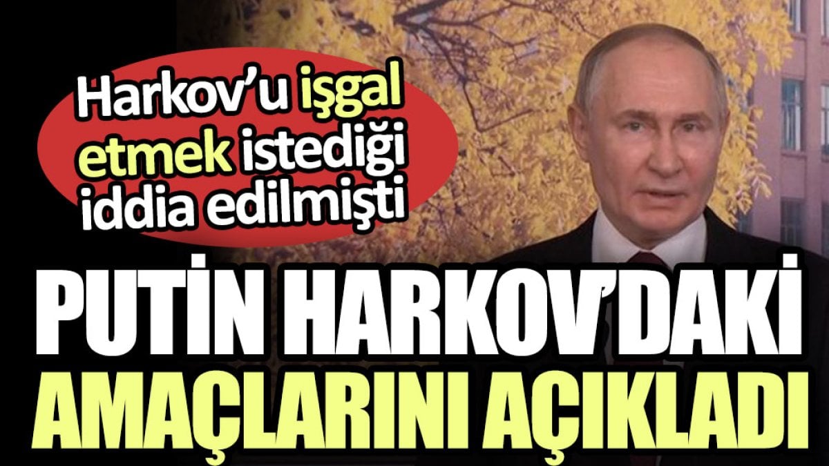 Putin Harkov’daki amaçlarını açıkladı