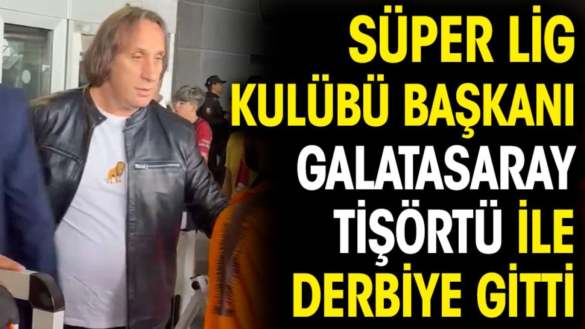 Süper Lig kulübü başkanı Galatasaray tişörtü ile derbiye gitti