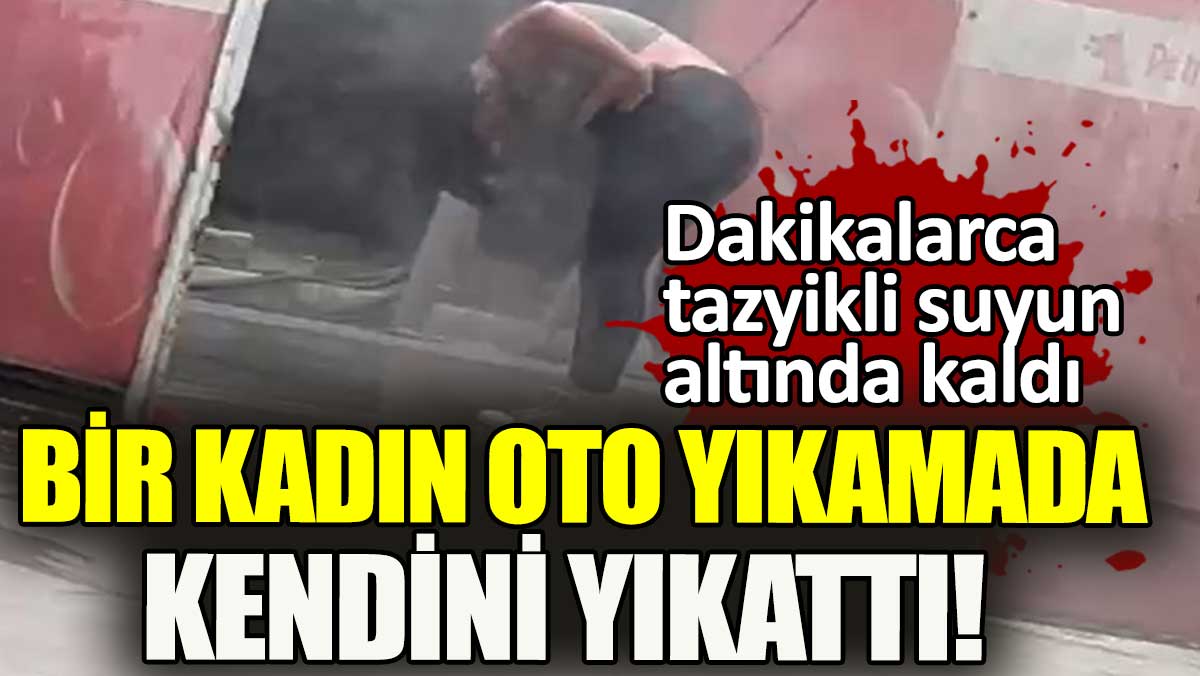 Bir kadın oto yıkamaya gitti, kendisini tazyikli suyla yıkattı