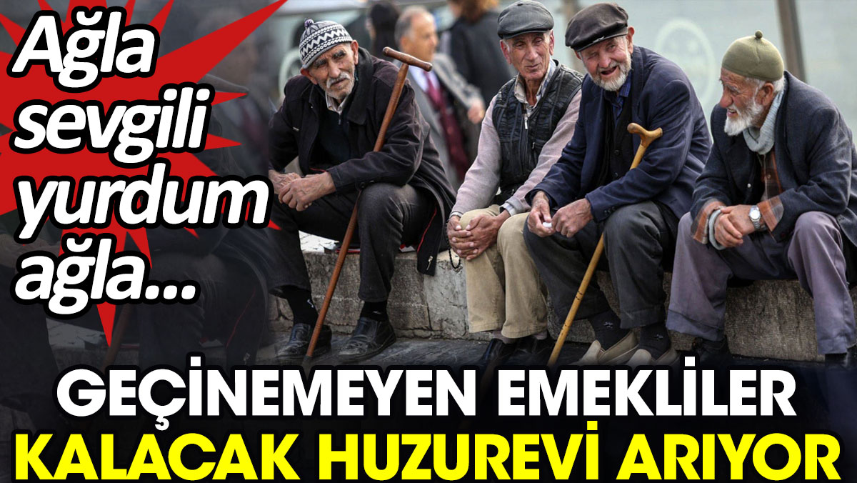 Geçinemeyen emekliler kalacak huzurevi arıyor. Ağla sevgili yurdum ağla