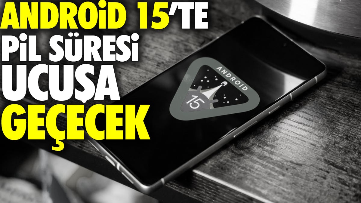 Android 15'te pil süresi uçuşa geçecek