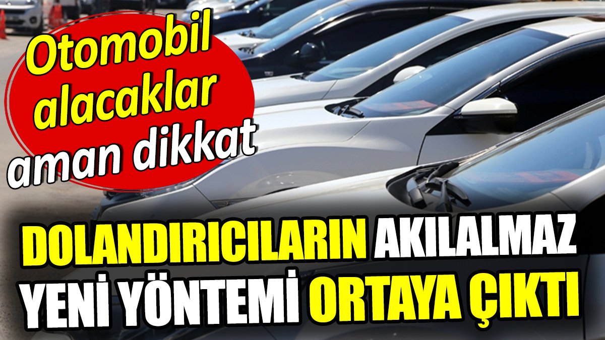 Dolandırıcıların akılalmaz yeni yöntemi ortaya çıktı! Araç alacaklar aman dikkat