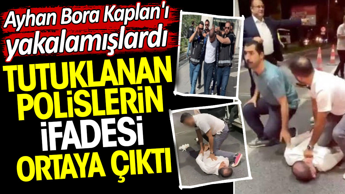 Ayhan Bora Kaplan'ı yakalamışlardı. Tutuklanan polislerin ifadesi ortaya çıktı