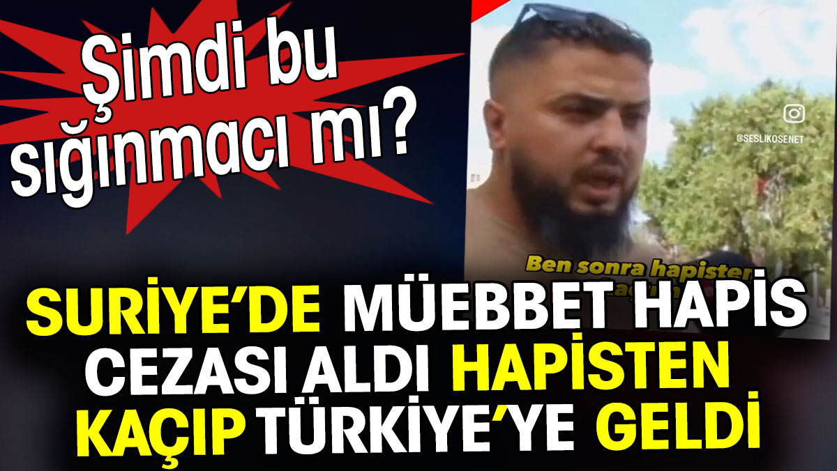 Suriye’de müebbet hapis cezası aldı hapisten kaçıp Türkiye’ye geldi