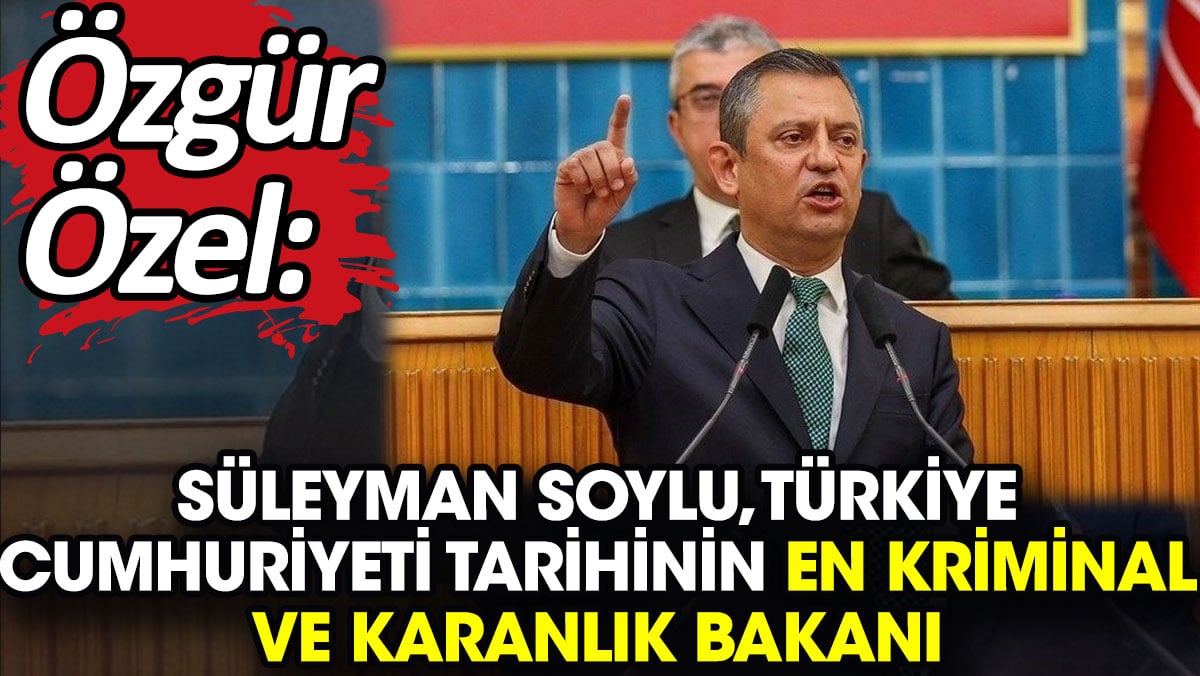 Özgür Özel: Süleyman Soylu, Türkiye Cumhuriyeti tarihinin en kriminal ve karanlık bakanı