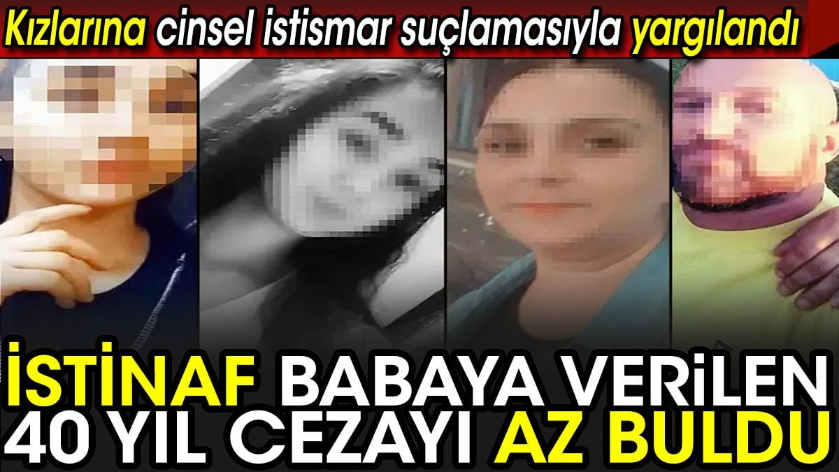 İstinaf babaya verilen 40 yıl cezayı az buldu! Kızlarına cinsel istismar suçlamasıyla yargılandı