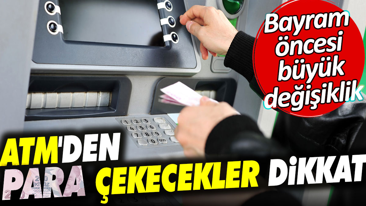 ATM'den para çekecekler dikkat. Bayram öncesi büyük değişiklik