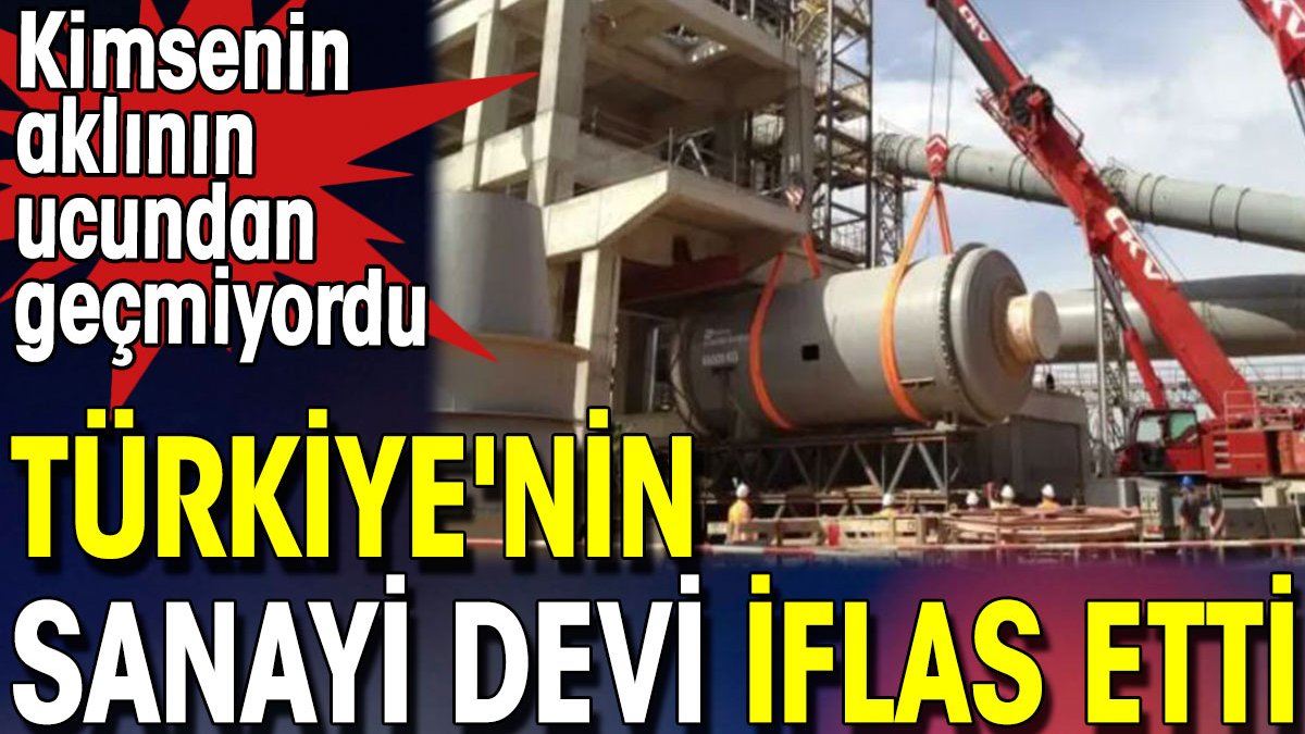 Türkiye'nin sanayi devi iflas etti. Kimsenin aklının ucundan geçmiyordu