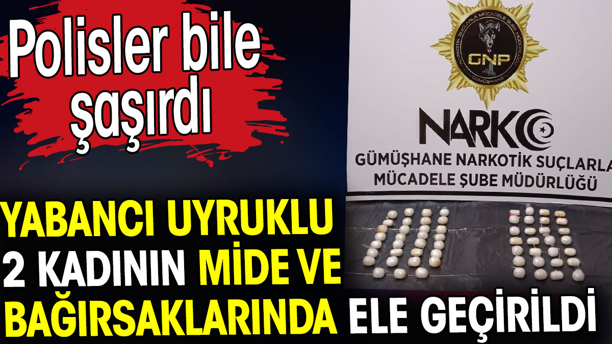 Yabancı uyruklu 2 kadının mide ve bağırsaklarında ele geçirildi