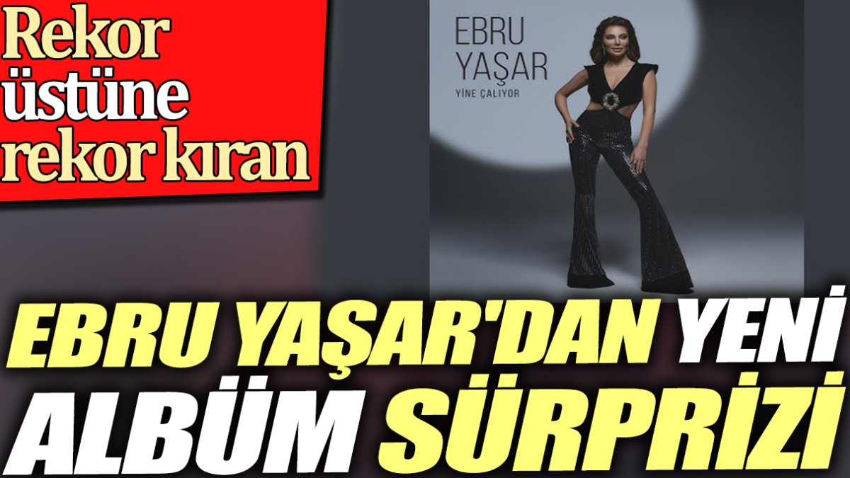 Rekor üstüne rekor kıran Ebru Yaşar'dan yeni albüm sürprizi