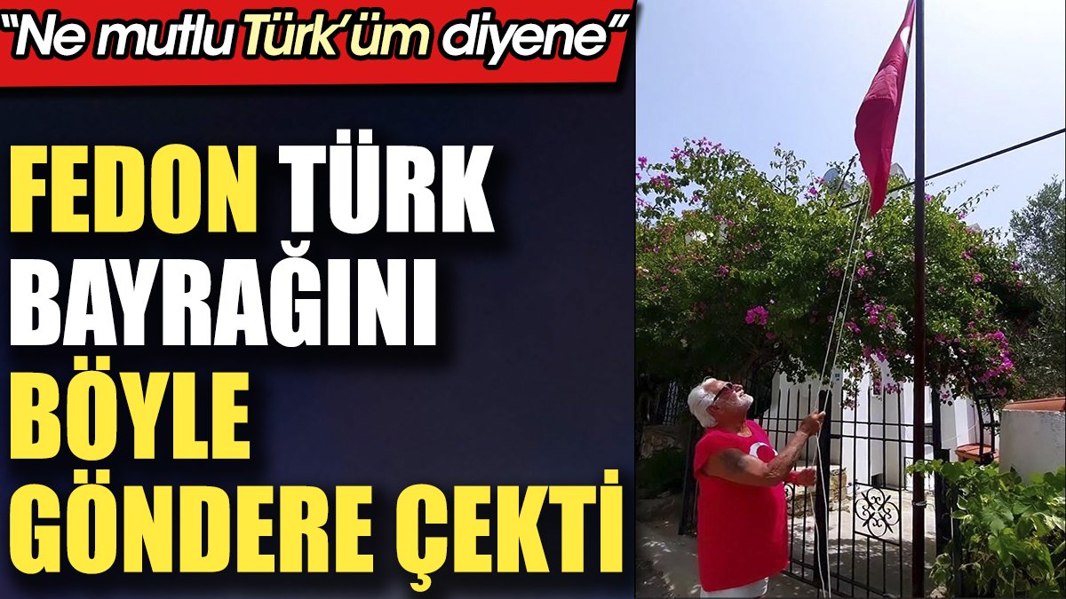 Fedon Türk bayrağını böyle göndere çekti. 'Ne mutlu Türk'üm diyene'
