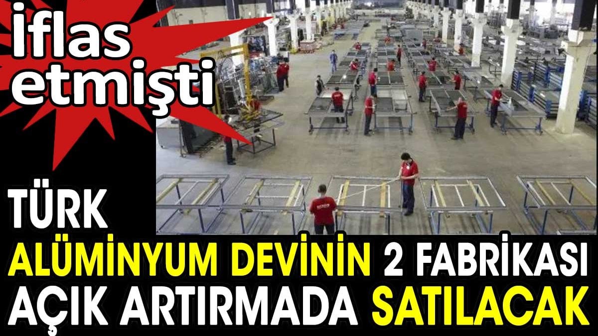 Türk alüminyum devinin 2 fabrikası açık artırmada satılacak. İflas etmişti