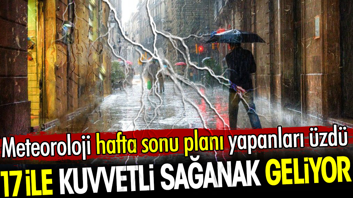 Meteoroloji hafta sonu planı yapanları üzdü. 17 ile kuvvetli sağanak geliyor