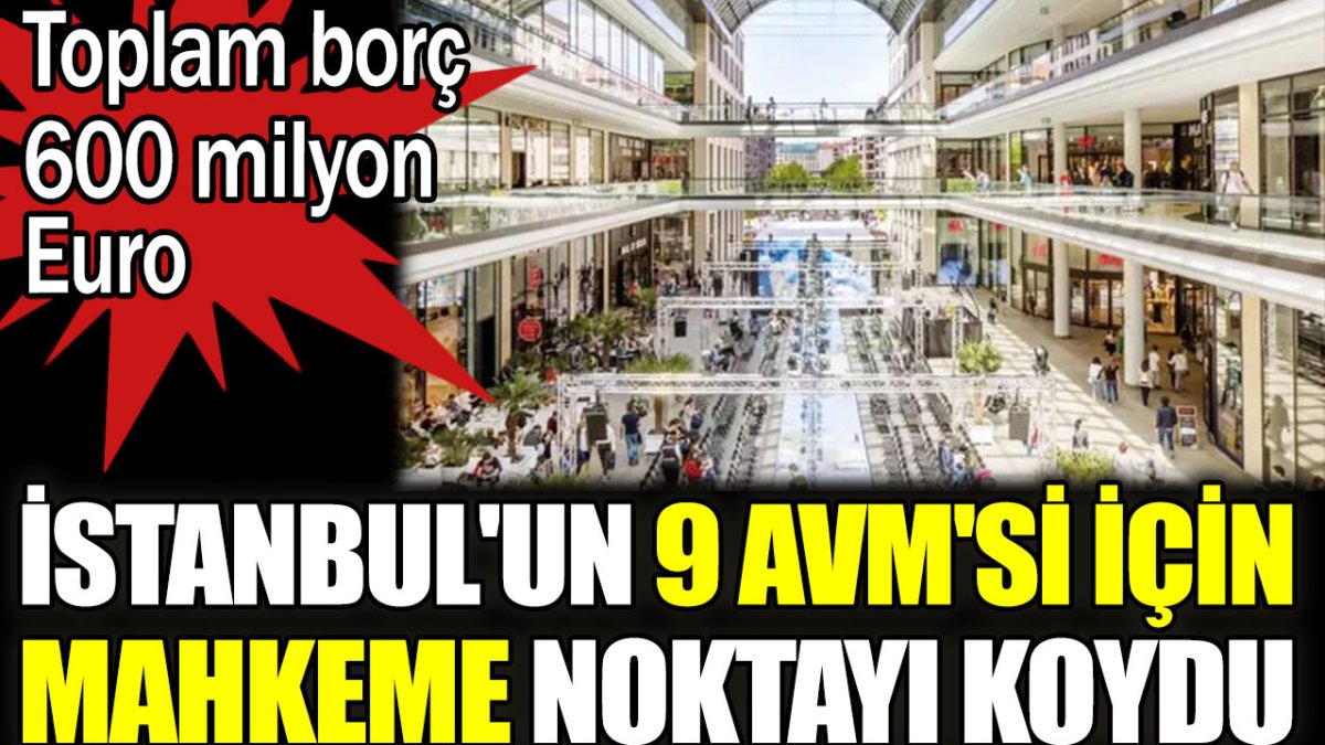 İstanbul'un 9 AVM'si için mahkeme noktayı koydu. Toplam borç 600 milyon Euro