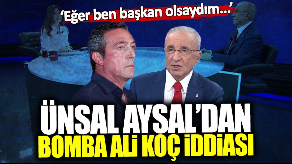 Ünal Aysal’dan bomba Ali Koç iddiası: Eğer ben başkan olsaydım…