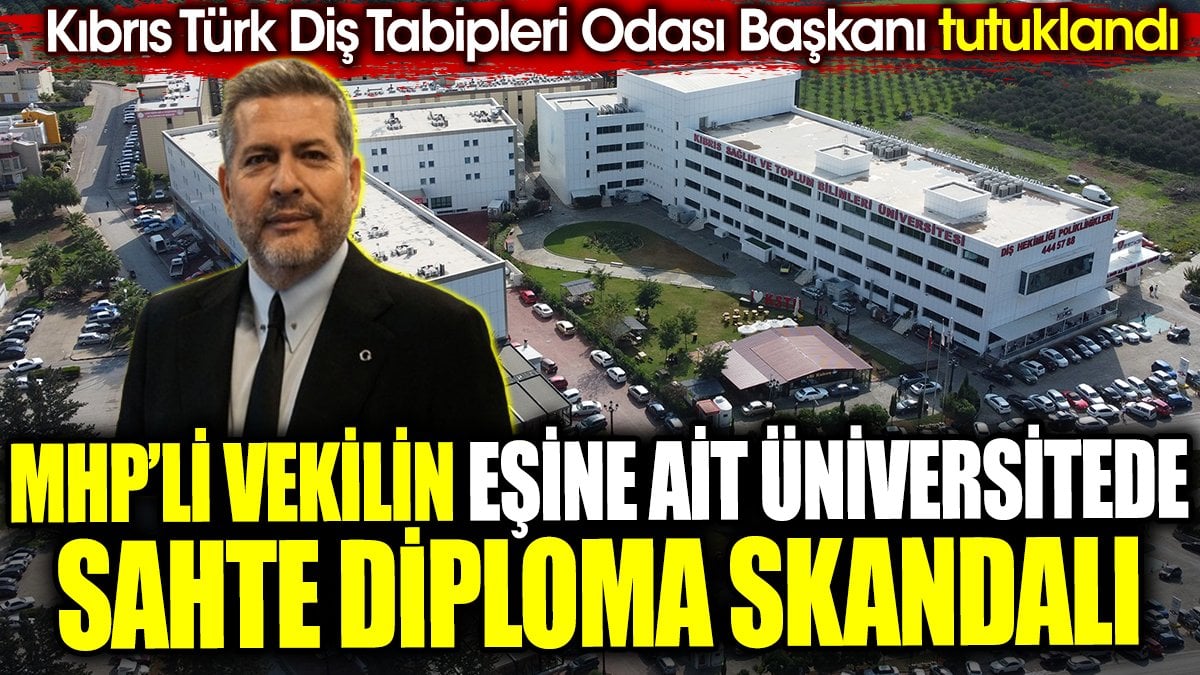 MHP’li vekilin eşine ait üniversitede sahte diploma skandalı. Kıbrıs Türk Diş Tabipleri Odası Başkanı tutuklandı