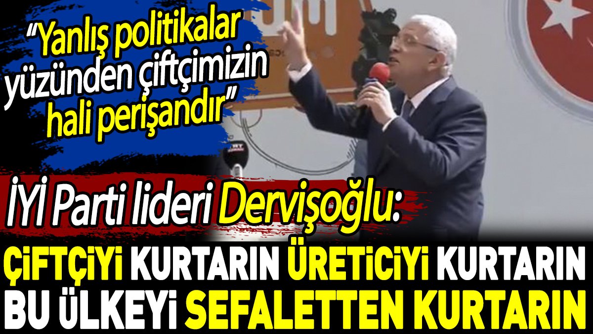 İYİ Parti lideri Dervişoğlu'ndan iktidara: 'Çiftçiyi kurtarın. Bu ülkeyi sefaletten kurtarın’