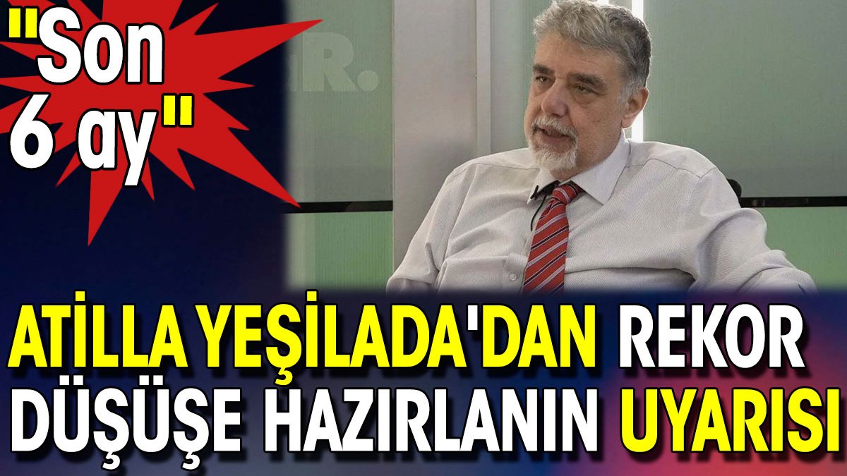 Atilla Yeşilada'dan rekor düşüşe hazır olun uyarısı. Son 6 ay