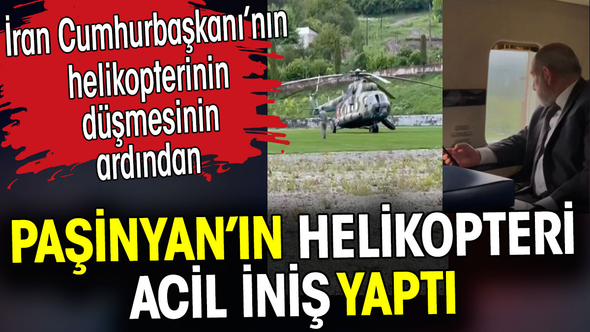 Paşinyan’ın helikopteri acil iniş yaptı. İran Cumhurbaşkanı’nın helikopteri düşmüştü