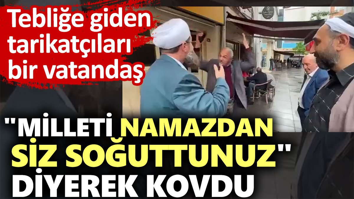 Tebliğe giden tarikatçıları "Milleti namazdan siz soğuttunuz" diyerek kovdu