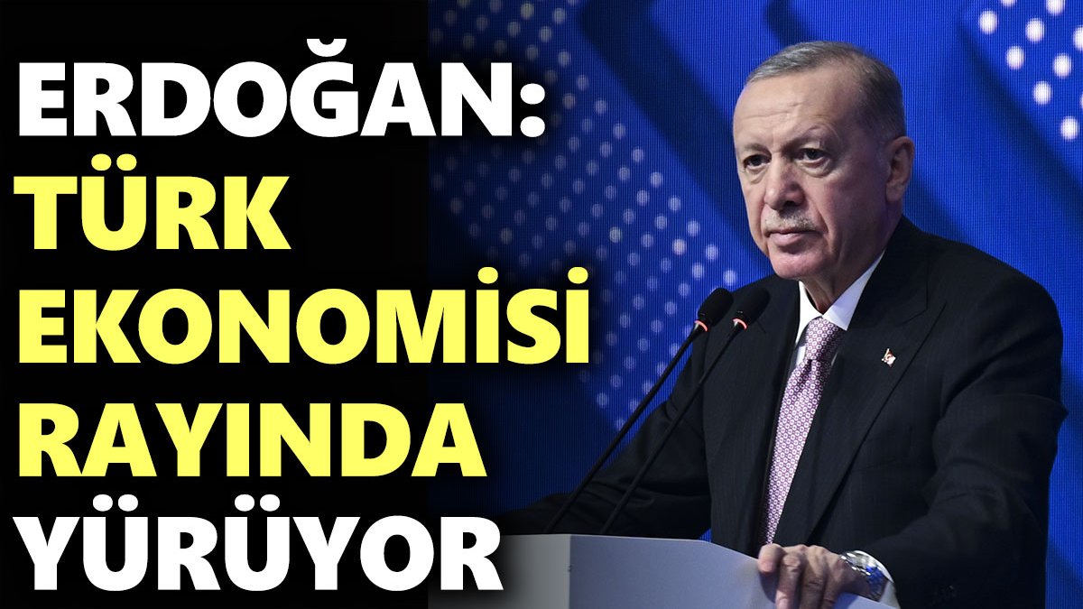 Erdoğan: Türk ekonomisi rayında yürüyor