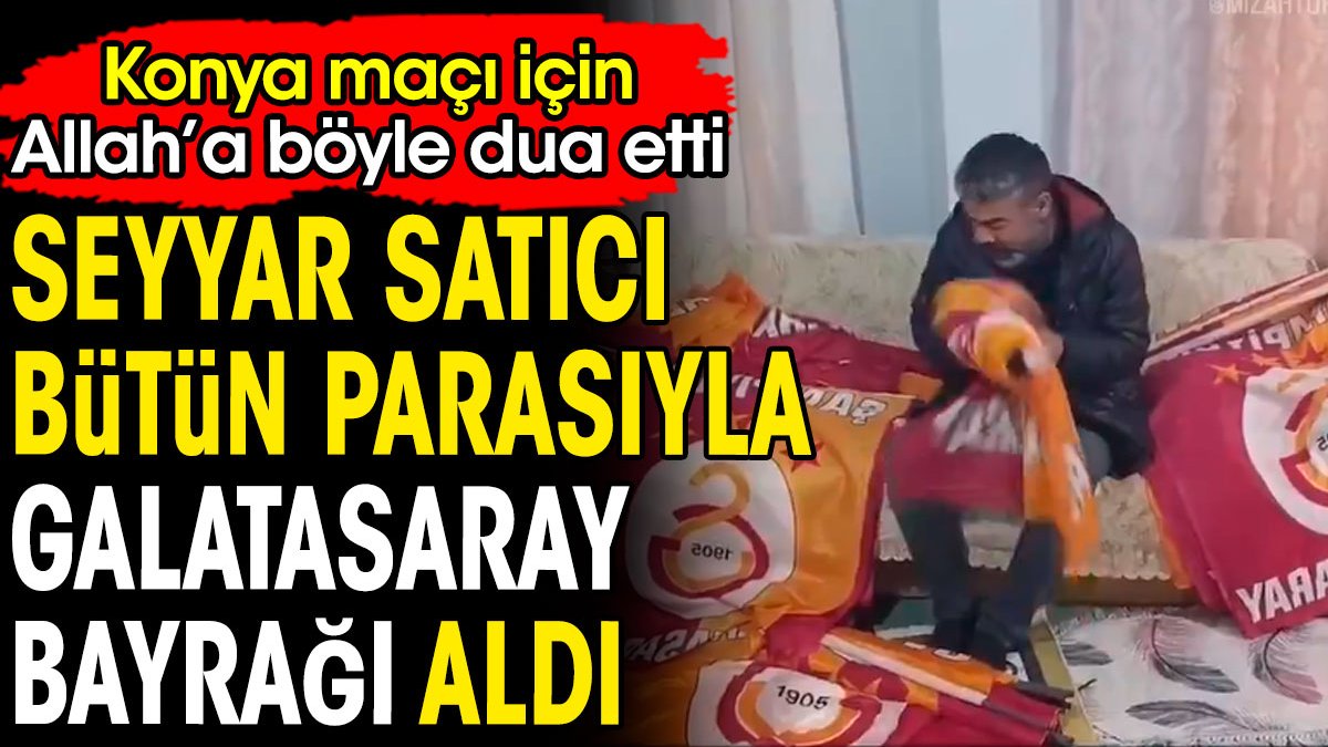 Bütün parasıyla Galatasaray bayrağı aldı. Seyyar satıcı Konya maçı için Allah'a böyle dua etti