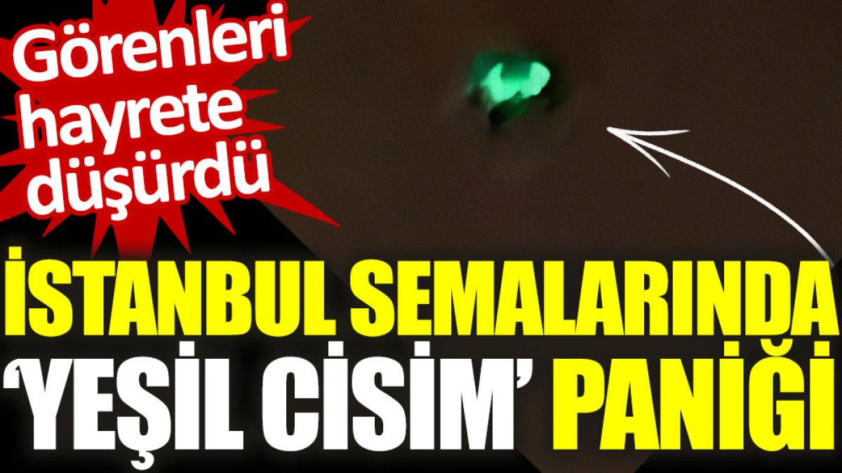 İstanbul semalarında ‘yeşil cisim’ paniği. Görenleri hayrete düşürdü