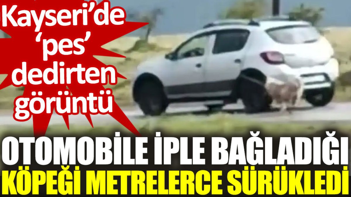 Kayseri’de ‘pes’ dedirten görüntü: Otomobile iple bağladığı köpeği metrelerce sürükledi