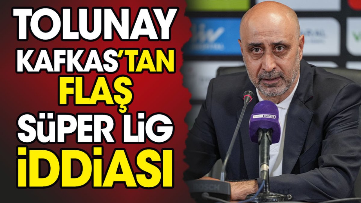 Tolunay Kafkas'tan flaş Süper Lig iddiası