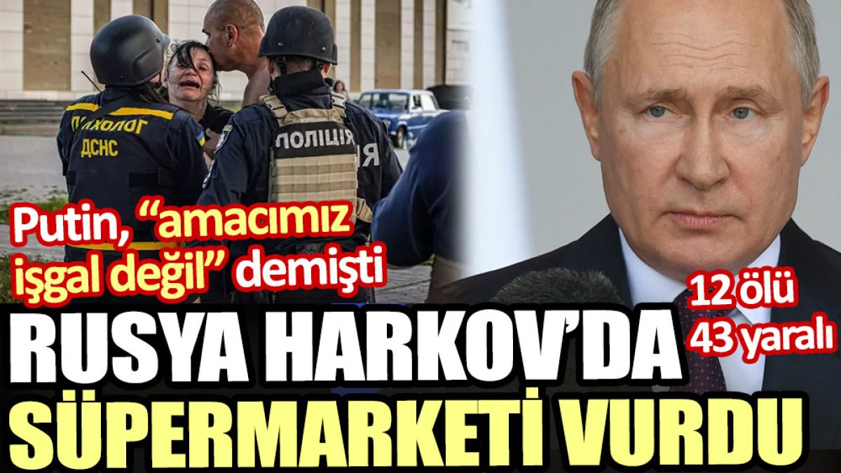 Rusya, Putin’in işgal amaçlamadıkları belirttiği Harkov’da süpermarketi vurdu
