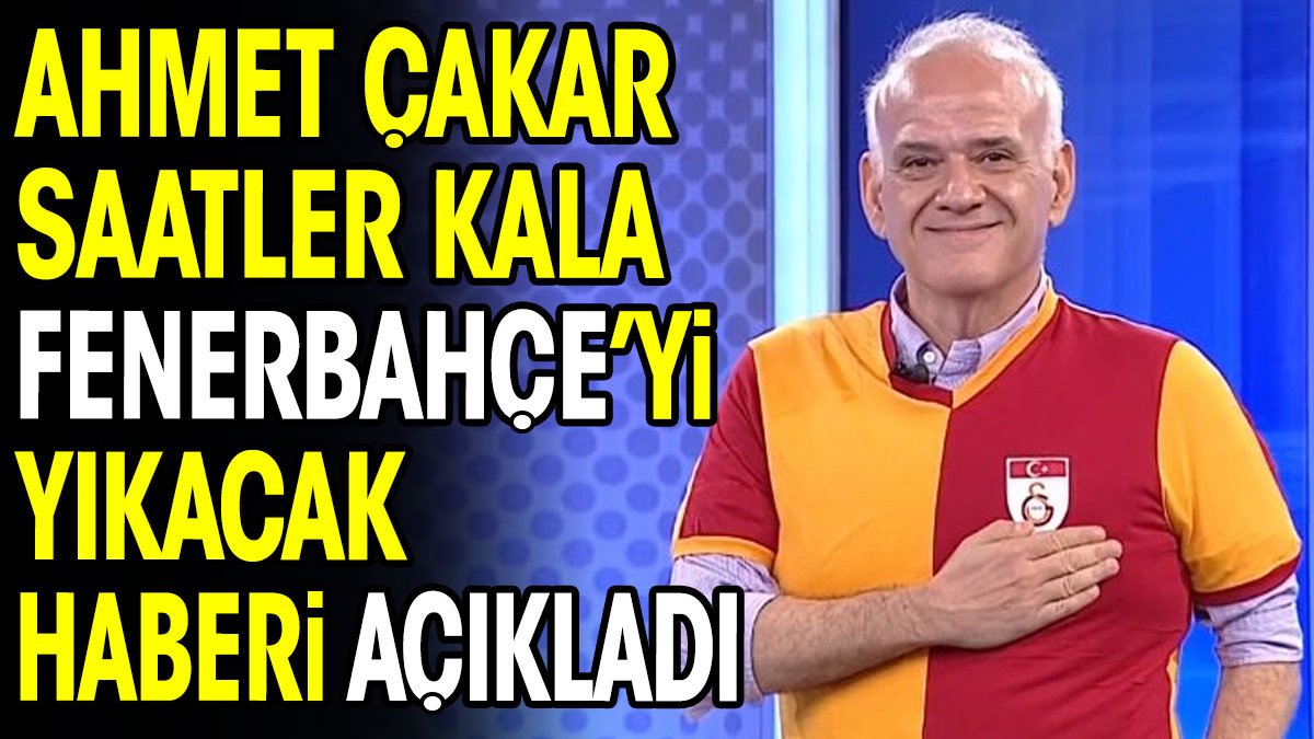 Ahmet Çakar saatler kala Fenerbahçe'yi yıkacak haberi açıkladı