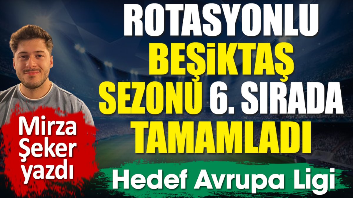 Rotasyonlu Beşiktaş sezonu 6. sırada tamamladı. Hedef Avrupa Ligi
