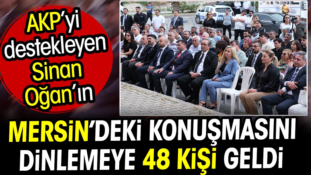 AKP’yi destekleyen Sinan Oğan’ın Mersin’deki konuşmasını dinlemeye 48 kişi geldi