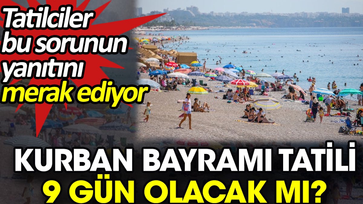 Kurban Bayramı tatili 9 gün olacak mı? Tatilciler bu sorunun yanıtını merak ediyor