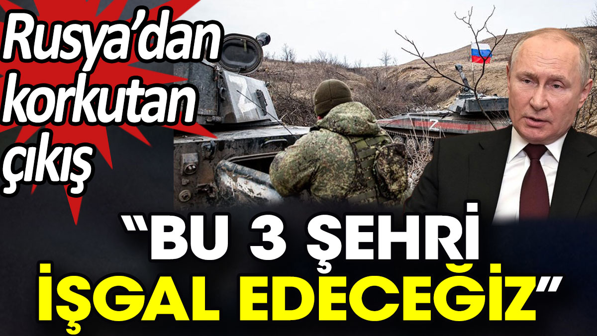 Rusya’dan korkutan çıkış: Bu 3 şehri işgal edeceğiz